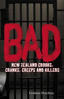 BAD: New Zealand Crooks, Cranks, Creeps and Killers by Graham Hutchins